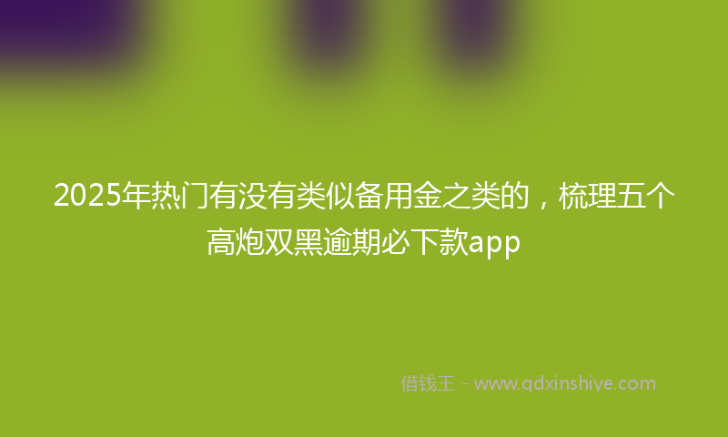 2025年热门有没有类似备用金之类的，梳理五个高炮双黑逾期必下款app