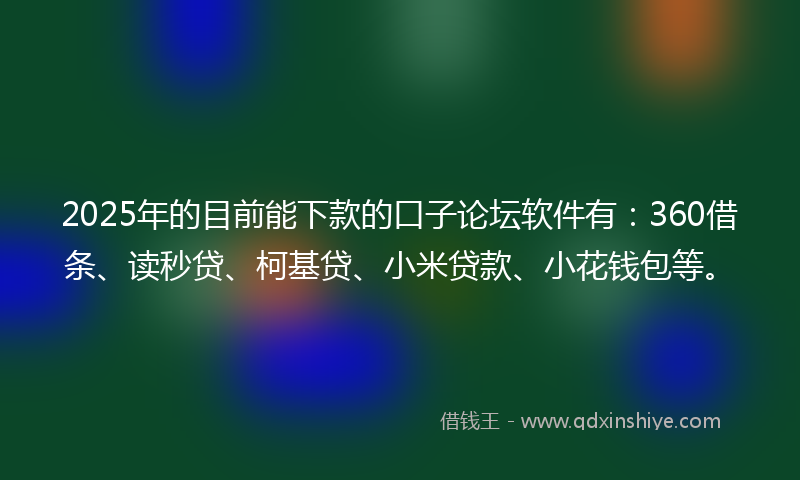 2025年的目前能下款的口子论坛软件有：360借条、读秒贷、柯基贷、小米贷款、小花钱包等。