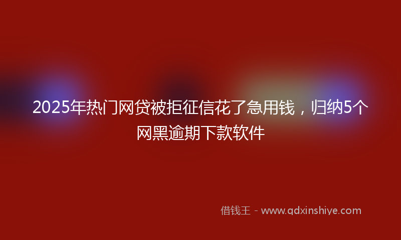 2025年热门网贷被拒征信花了急用钱，归纳5个网黑逾期下款软件