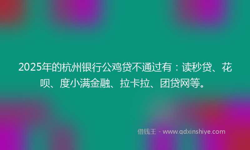 2025年的杭州银行公鸡贷不通过有：读秒贷、花呗、度小满金融、拉卡拉、团贷网等。