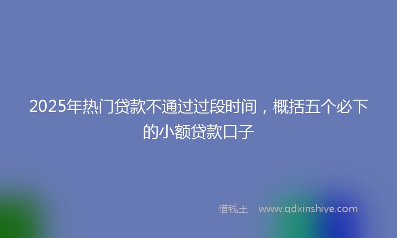 2025年热门贷款不通过过段时间，概括五个必下的小额贷款口子