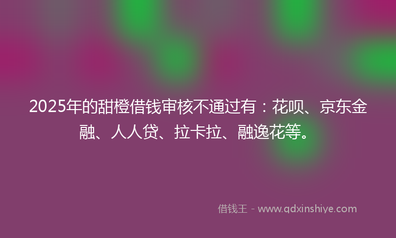 2025年的甜橙借钱审核不通过有：花呗、京东金融、人人贷、拉卡拉、融逸花等。