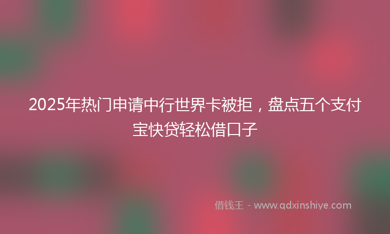 2025年热门申请中行世界卡被拒，盘点五个支付宝快贷轻松借口子