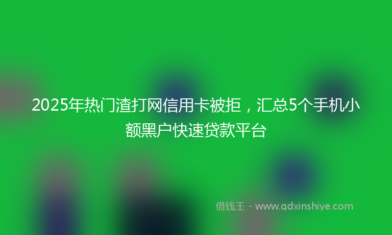 2025年热门渣打网信用卡被拒，汇总5个手机小额黑户快速贷款平台