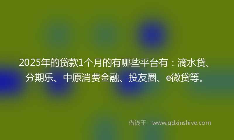 2025年的贷款1个月的有哪些平台有：滴水贷、分期乐、中原消费金融、投友圈、e微贷等。