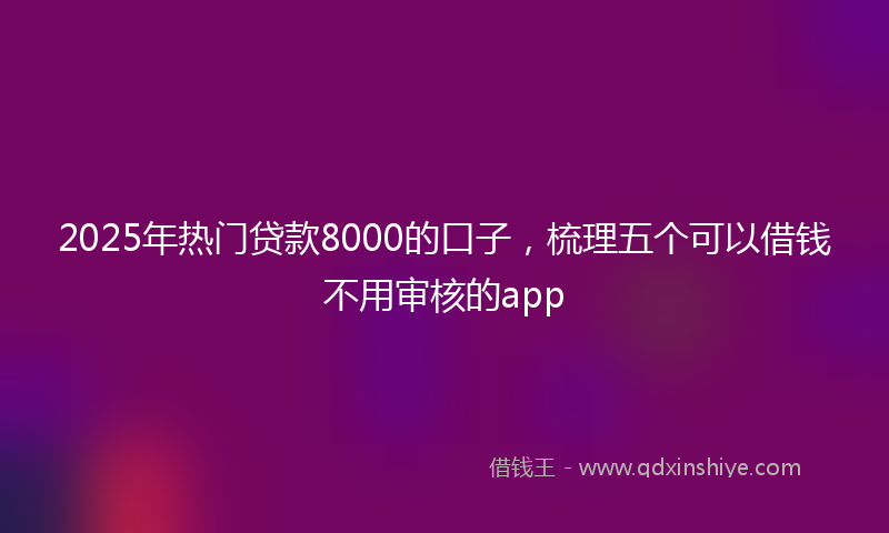 2025年热门贷款8000的口子，梳理五个可以借钱不用审核的app