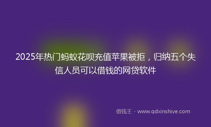 2025年热门蚂蚁花呗充值苹果被拒，归纳五个失信人员可以借钱的网贷软件