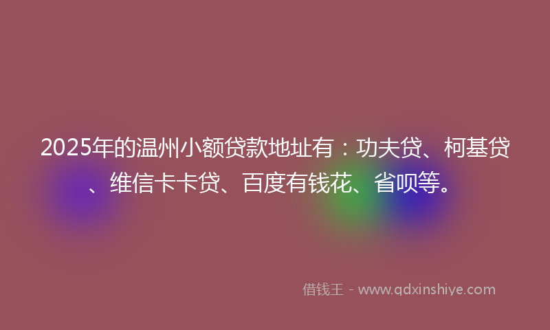 2025年的温州小额贷款地址有：功夫贷、柯基贷、维信卡卡贷、百度有钱花、省呗等。