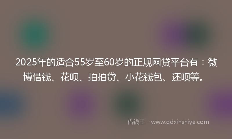 2025年的适合55岁至60岁的正规网贷平台有：微博借钱、花呗、拍拍贷、小花钱包、还呗等。