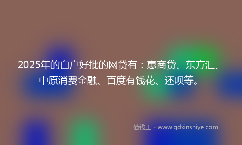 2025年的白户好批的网贷有：惠商贷、东方汇、中原消费金融、百度有钱花、还呗等。