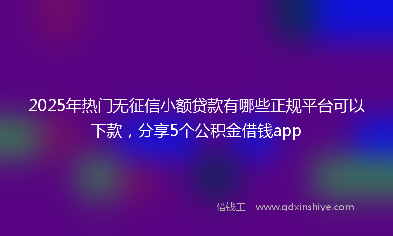 2025年热门无征信小额贷款有哪些正规平台可以下款，分享5个公积金借钱app