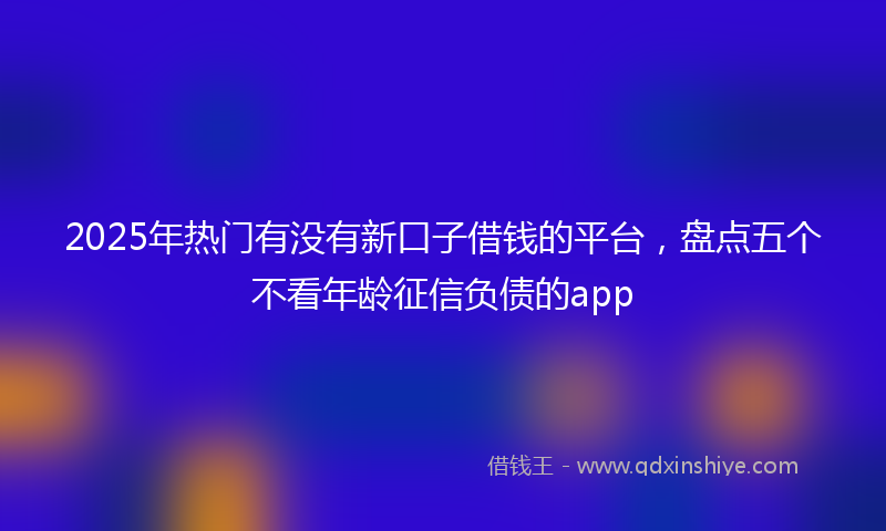 2025年热门有没有新口子借钱的平台，盘点五个不看年龄征信负债的app