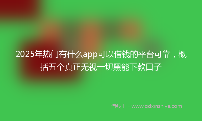 2025年热门有什么app可以借钱的平台可靠，概括五个真正无视一切黑能下款口子