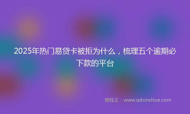 2025年热门易贷卡被拒为什么，梳理五个逾期必下款的平台