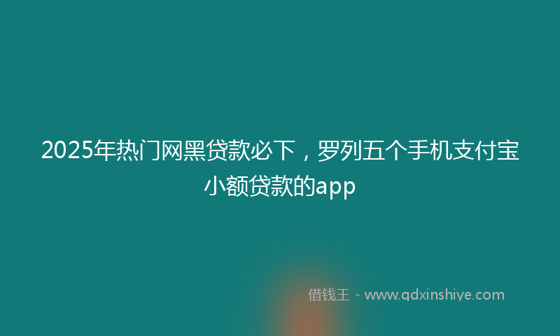 2025年热门网黑贷款必下，罗列五个手机支付宝小额贷款的app