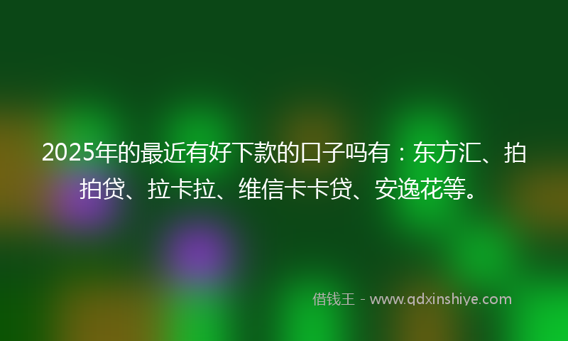 2025年的最近有好下款的口子吗有：东方汇、拍拍贷、拉卡拉、维信卡卡贷、安逸花等。