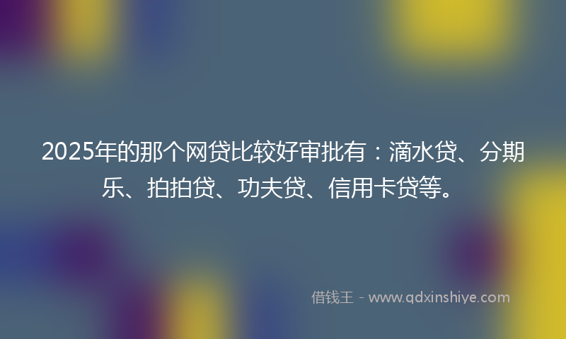 2025年的那个网贷比较好审批有：滴水贷、分期乐、拍拍贷、功夫贷、信用卡贷等。