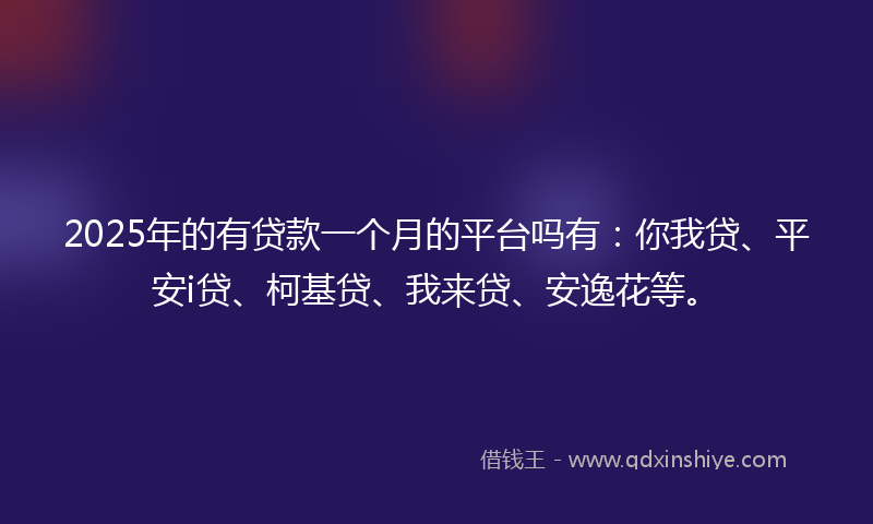 2025年的有贷款一个月的平台吗有：你我贷、平安i贷、柯基贷、我来贷、安逸花等。