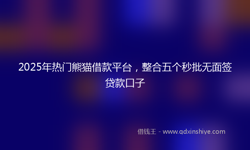 2025年热门熊猫借款平台，整合五个秒批无面签贷款口子