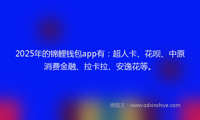 2025年的锦鲤钱包app有：超人卡、花呗、中原消费金融、拉卡拉、安逸花等。