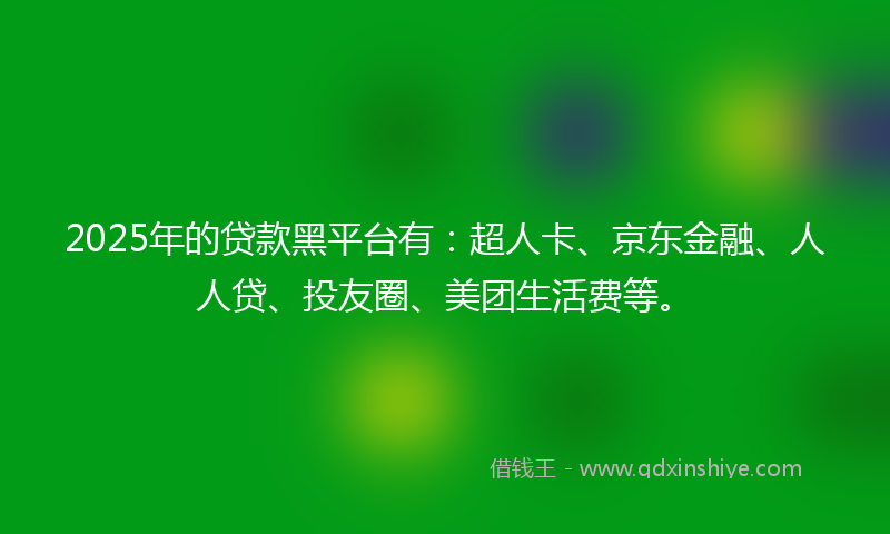 2025年的贷款黑平台有：超人卡、京东金融、人人贷、投友圈、美团生活费等。