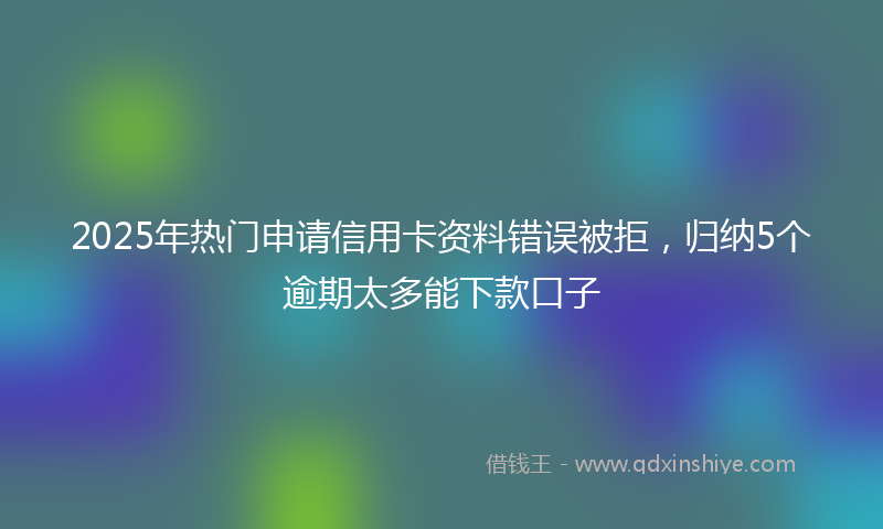 2025年热门申请信用卡资料错误被拒，归纳5个逾期太多能下款口子