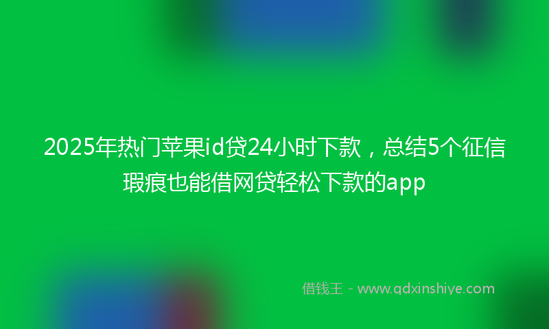 2025年热门苹果id贷24小时下款，总结5个征信瑕疵也能借网贷轻松下款的app