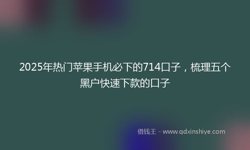 2025年热门苹果手机必下的714口子，梳理五个黑户快速下款的口子
