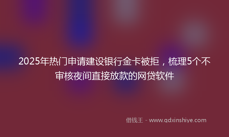 2025年热门申请建设银行金卡被拒，梳理5个不审核夜间直接放款的网贷软件