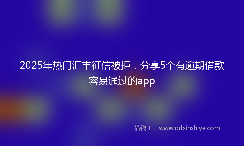 2025年热门汇丰征信被拒，分享5个有逾期借款容易通过的app