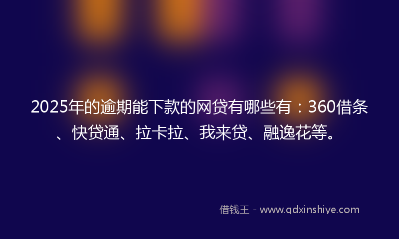 2025年的逾期能下款的网贷有哪些有：360借条、快贷通、拉卡拉、我来贷、融逸花等。