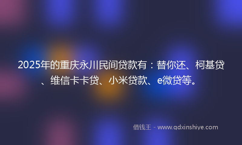 2025年的重庆永川民间贷款有：替你还、柯基贷、维信卡卡贷、小米贷款、e微贷等。