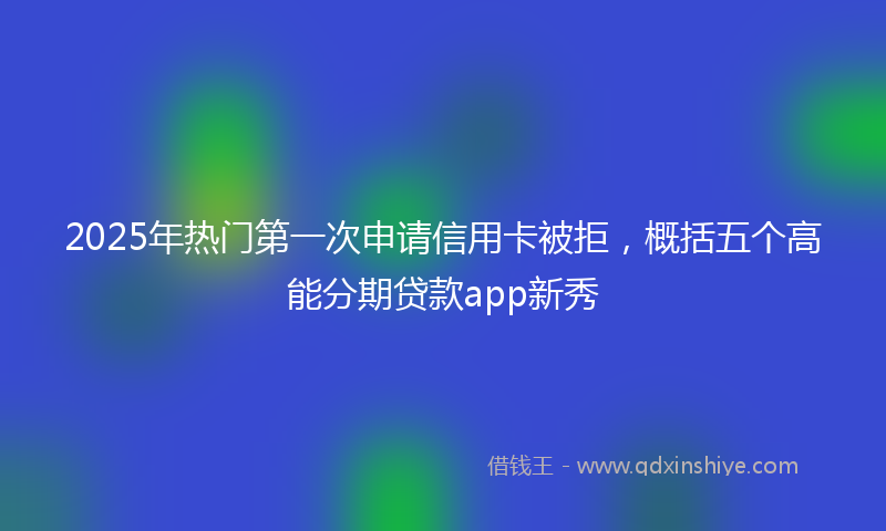 2025年热门第一次申请信用卡被拒，概括五个高能分期贷款app新秀