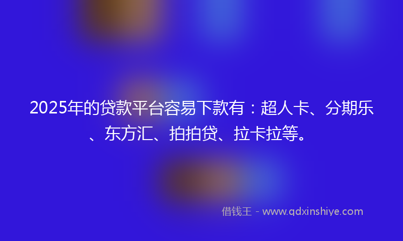 2025年的贷款平台容易下款有：超人卡、分期乐、东方汇、拍拍贷、拉卡拉等。