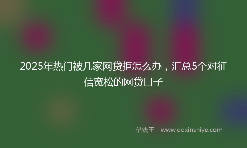 2025年热门被几家网贷拒怎么办，汇总5个对征信宽松的网贷口子