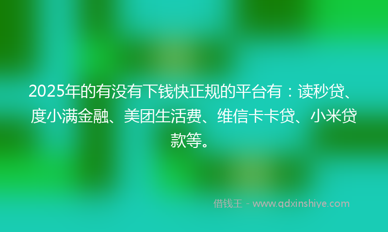 2025年的有没有下钱快正规的平台有：读秒贷、度小满金融、美团生活费、维信卡卡贷、小米贷款等。