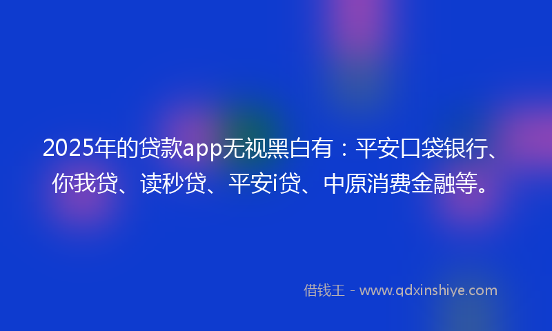 2025年的贷款app无视黑白有:平安口袋银行、你我贷、读秒贷、平安i贷、中原消费金融等。