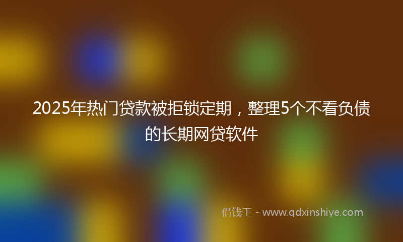 2025年热门贷款被拒锁定期，整理5个不看负债的长期网贷软件