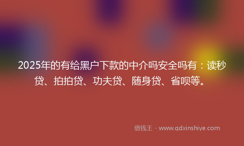 2025年的有给黑户下款的中介吗安全吗有：读秒贷、拍拍贷、功夫贷、随身贷、省呗等。