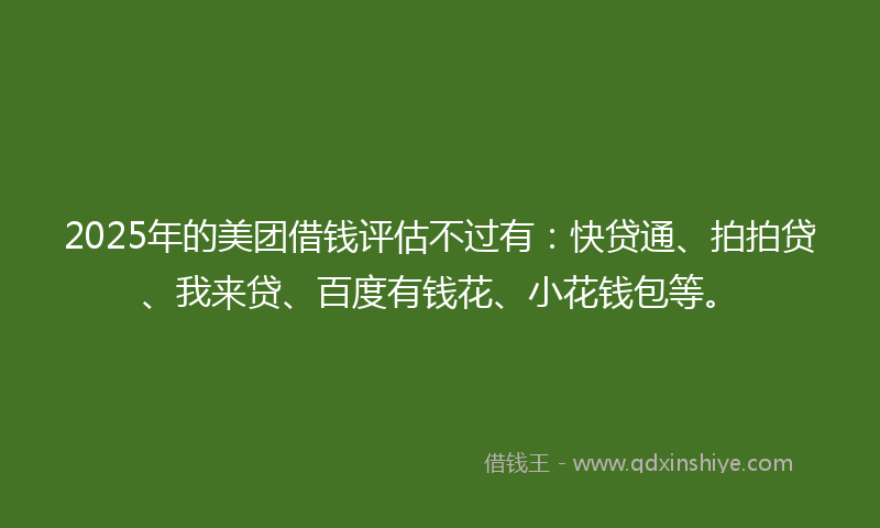 2025年的美团借钱评估不过有：快贷通、拍拍贷、我来贷、百度有钱花、小花钱包等。