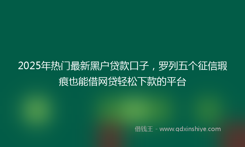 2025年热门最新黑户贷款口子，罗列五个征信瑕疵也能借网贷轻松下款的平台