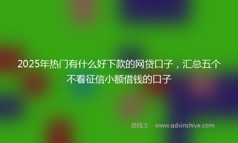 2025年热门有什么好下款的网贷口子，汇总五个不看征信小额借钱的口子