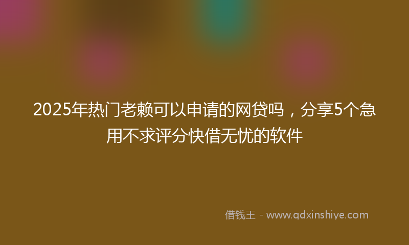 2025年热门老赖可以申请的网贷吗，分享5个急用不求评分快借无忧的软件