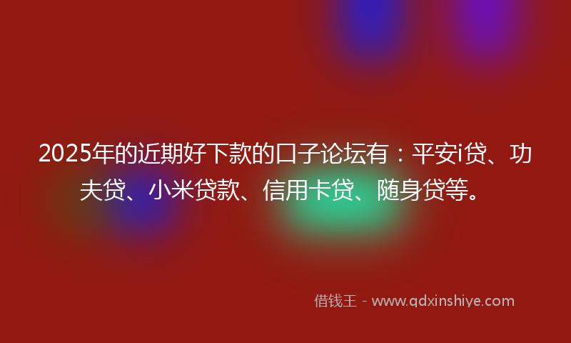 2025年的近期好下款的口子论坛有：平安i贷、功夫贷、小米贷款、信用卡贷、随身贷等。