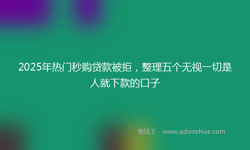 2025年热门秒购贷款被拒，整理五个无视一切是人就下款的口子