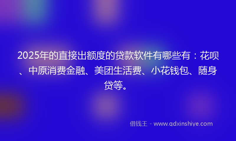 2025年的直接出额度的贷款软件有哪些有：花呗、中原消费金融、美团生活费、小花钱包、随身贷等。