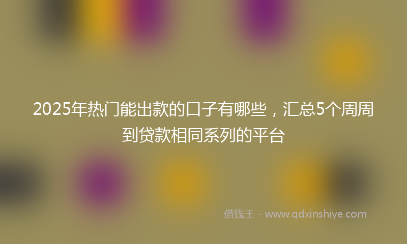 2025年热门能出款的口子有哪些，汇总5个周周到贷款相同系列的平台