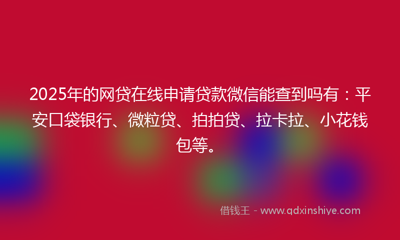 2025年的网贷在线申请贷款微信能查到吗有：平安口袋银行、微粒贷、拍拍贷、拉卡拉、小花钱包等。
