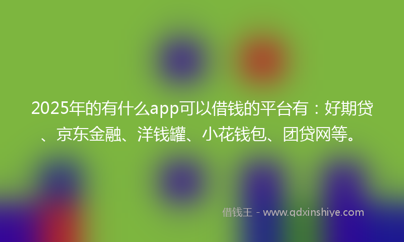 2025年的有什么app可以借钱的平台有：好期贷、京东金融、洋钱罐、小花钱包、团贷网等。