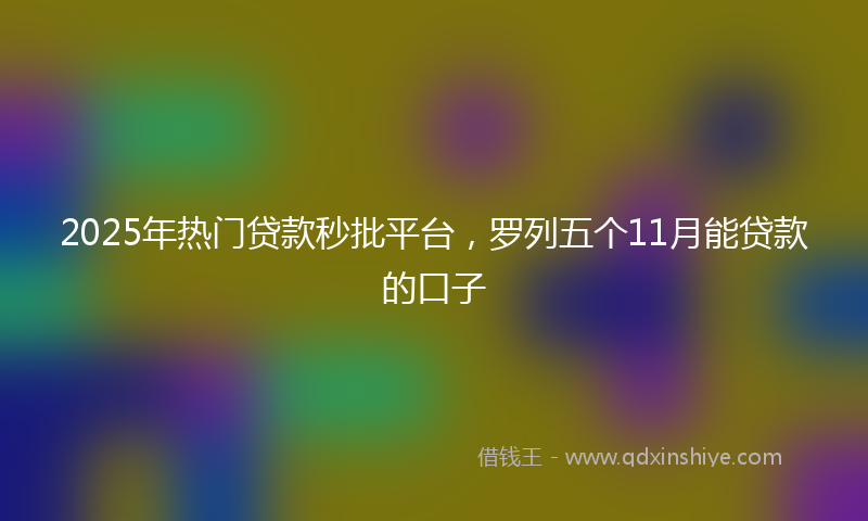 2025年热门贷款秒批平台，罗列五个11月能贷款的口子